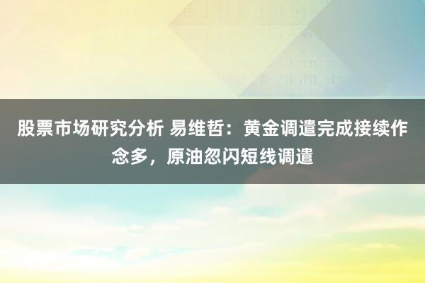 股票市场研究分析 易维哲：黄金调遣完成接续作念多，原油忽闪短线调遣