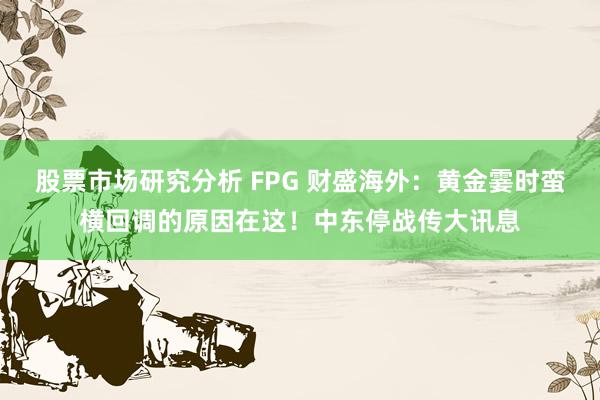 股票市场研究分析 FPG 财盛海外：黄金霎时蛮横回调的原因在这！中东停战传大讯息