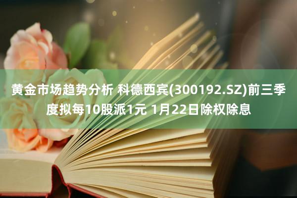 黄金市场趋势分析 科德西宾(300192.SZ)前三季度拟每10股派1元 1月22日除权除息