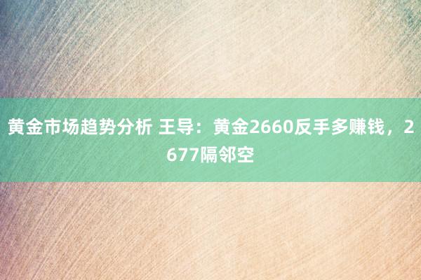 黄金市场趋势分析 王导：黄金2660反手多赚钱，2677隔邻空