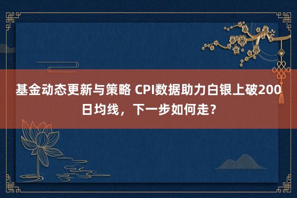 基金动态更新与策略 CPI数据助力白银上破200日均线，下一步如何走？