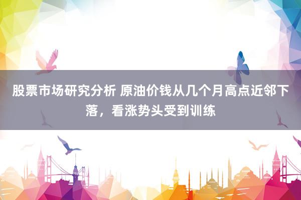 股票市场研究分析 原油价钱从几个月高点近邻下落，看涨势头受到训练