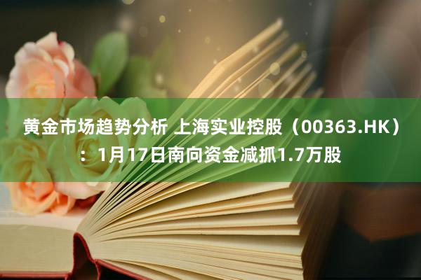 黄金市场趋势分析 上海实业控股（00363.HK）：1月17日南向资金减抓1.7万股