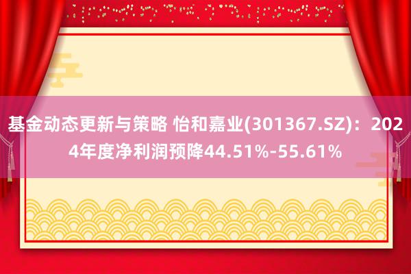 基金动态更新与策略 怡和嘉业(301367.SZ)：2024年度净利润预降44.51%-55.61%