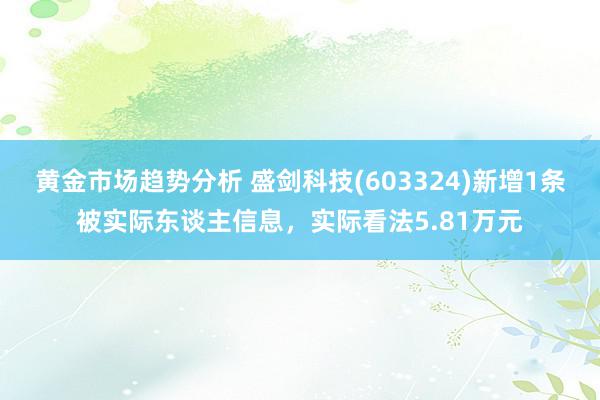 黄金市场趋势分析 盛剑科技(603324)新增1条被实际东谈主信息，实际看法5.81万元