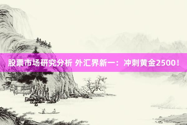 股票市场研究分析 外汇界新一：冲刺黄金2500！