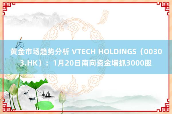 黄金市场趋势分析 VTECH HOLDINGS（00303.HK）：1月20日南向资金增抓3000股