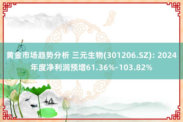 黄金市场趋势分析 三元生物(301206.SZ): 2024年度净利润预增61.36%-103.82%