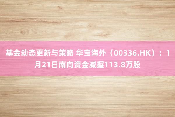 基金动态更新与策略 华宝海外（00336.HK）：1月21日南向资金减握113.8万股