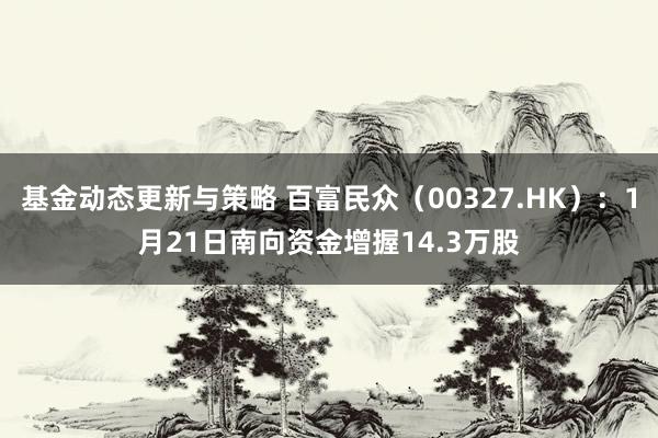 基金动态更新与策略 百富民众（00327.HK）：1月21日南向资金增握14.3万股