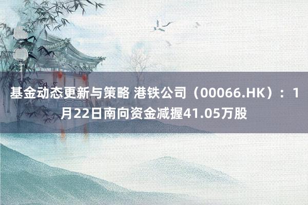 基金动态更新与策略 港铁公司（00066.HK）：1月22日南向资金减握41.05万股