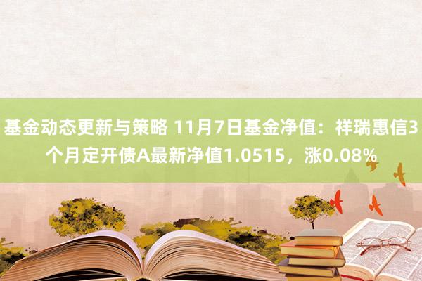 基金动态更新与策略 11月7日基金净值：祥瑞惠信3个月定开债A最新净值1.0515，涨0.08%