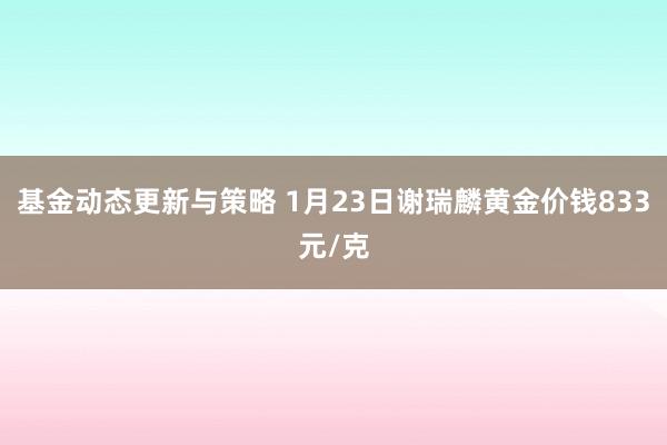 基金动态更新与策略 1月23日谢瑞麟黄金价钱833元/克