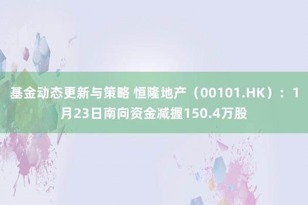 基金动态更新与策略 恒隆地产（00101.HK）：1月23日南向资金减握150.4万股