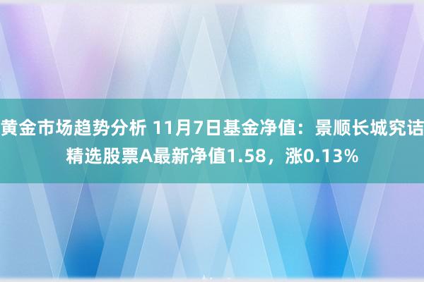 黄金市场趋势分析 11月7日基金净值：景顺长城究诘精选股票A最新净值1.58，涨0.13%