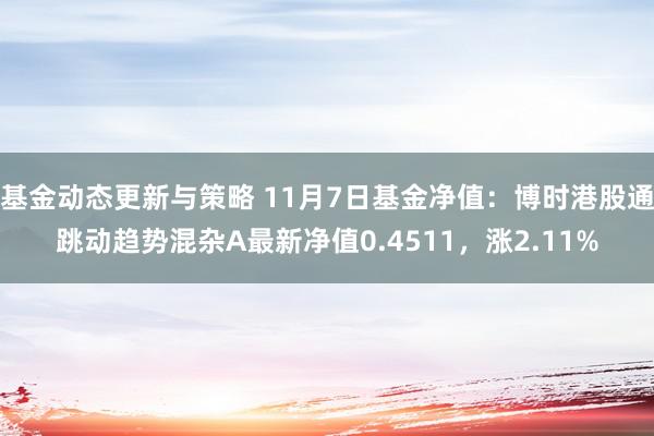 基金动态更新与策略 11月7日基金净值：博时港股通跳动趋势混杂A最新净值0.4511，涨2.11%