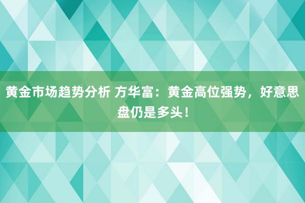 黄金市场趋势分析 方华富：黄金高位强势，好意思盘仍是多头！