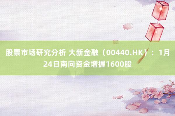 股票市场研究分析 大新金融（00440.HK）：1月24日南向资金增握1600股