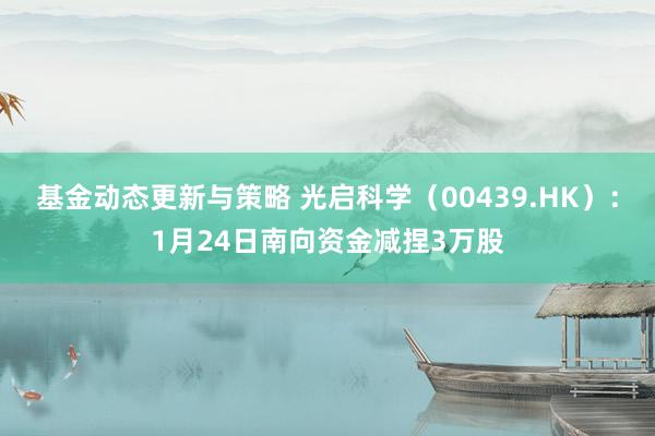 基金动态更新与策略 光启科学（00439.HK）：1月24日南向资金减捏3万股