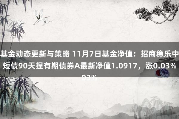 基金动态更新与策略 11月7日基金净值：招商稳乐中短债90天捏有期债券A最新净值1.0917，涨0.03%