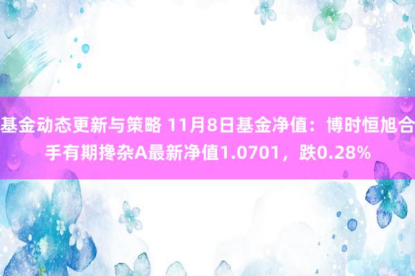 基金动态更新与策略 11月8日基金净值：博时恒旭合手有期搀杂A最新净值1.0701，跌0.28%