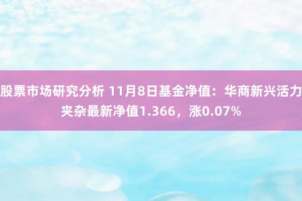 股票市场研究分析 11月8日基金净值：华商新兴活力夹杂最新净值1.366，涨0.07%