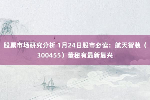 股票市场研究分析 1月24日股市必读：航天智装（300455）董秘有最新复兴