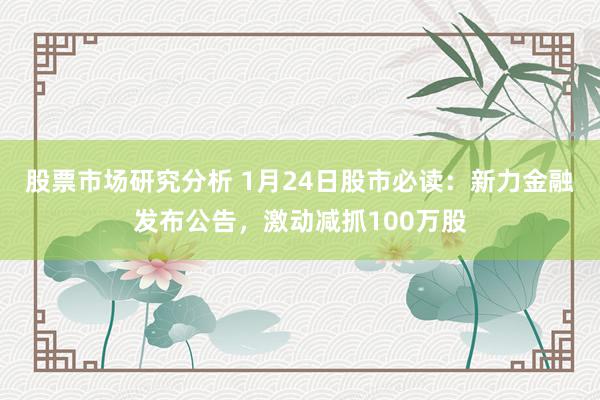 股票市场研究分析 1月24日股市必读：新力金融发布公告，激动减抓100万股