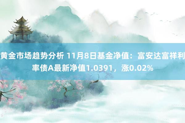 黄金市场趋势分析 11月8日基金净值：富安达富祥利率债A最新净值1.0391，涨0.02%