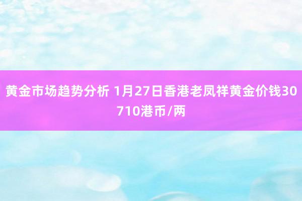 黄金市场趋势分析 1月27日香港老凤祥黄金价钱30710港币/两