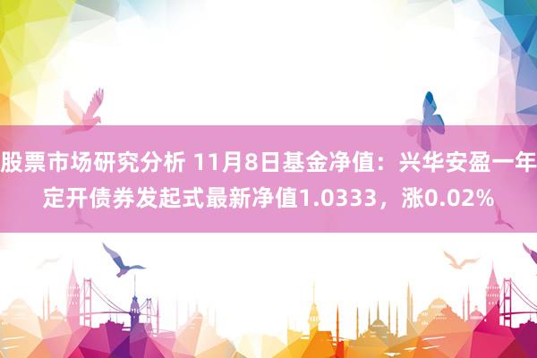 股票市场研究分析 11月8日基金净值：兴华安盈一年定开债券发起式最新净值1.0333，涨0.02%