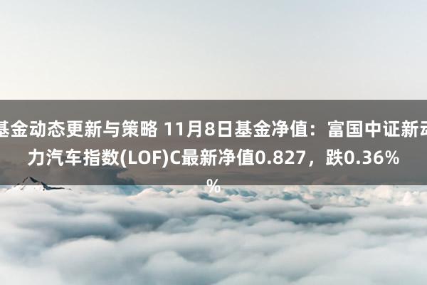 基金动态更新与策略 11月8日基金净值：富国中证新动力汽车指数(LOF)C最新净值0.827，跌0.36%