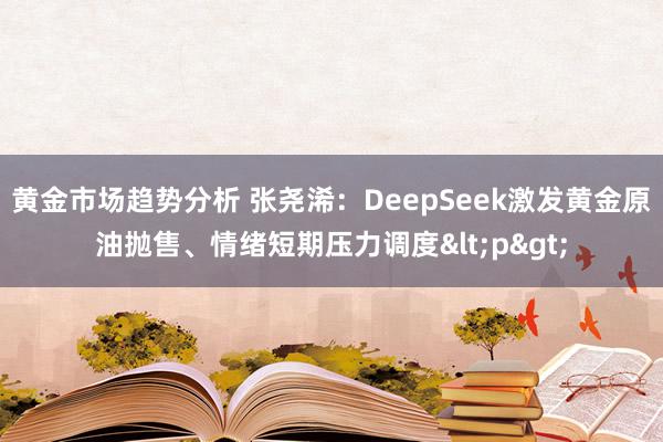 黄金市场趋势分析 张尧浠：DeepSeek激发黄金原油抛售、情绪短期压力调度<p>