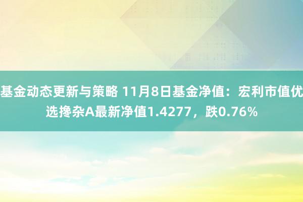 基金动态更新与策略 11月8日基金净值：宏利市值优选搀杂A最新净值1.4277，跌0.76%