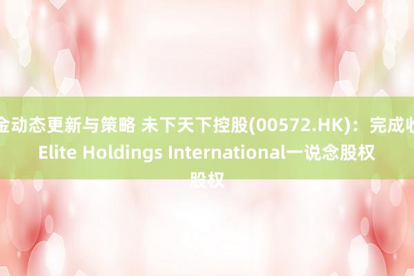 基金动态更新与策略 未下天下控股(00572.HK)：完成收购Elite Holdings International一说念股权