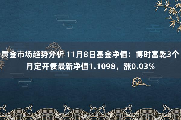 黄金市场趋势分析 11月8日基金净值：博时富乾3个月定开债最新净值1.1098，涨0.03%