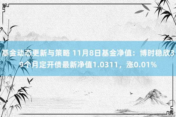 基金动态更新与策略 11月8日基金净值：博时稳欣39个月定开债最新净值1.0311，涨0.01%