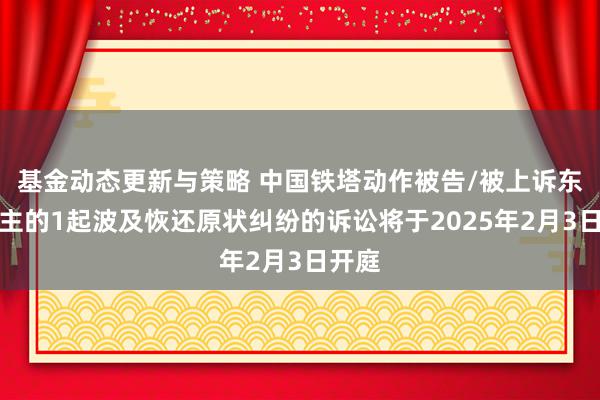 基金动态更新与策略 中国铁塔动作被告/被上诉东说念主的1起波及恢还原状纠纷的诉讼将于2025年2月3日开庭