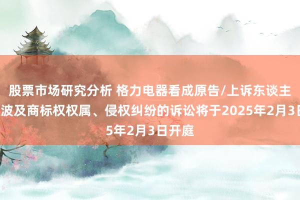 股票市场研究分析 格力电器看成原告/上诉东谈主的1起波及商标权权属、侵权纠纷的诉讼将于2025年2月3日开庭