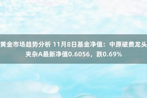 黄金市场趋势分析 11月8日基金净值：中原破费龙头夹杂A最新净值0.6056，跌0.69%