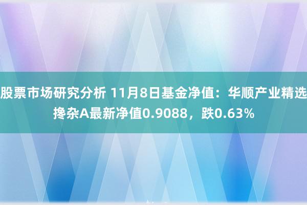 股票市场研究分析 11月8日基金净值：华顺产业精选搀杂A最新净值0.9088，跌0.63%