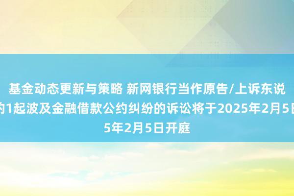 基金动态更新与策略 新网银行当作原告/上诉东说念主的1起波及金融借款公约纠纷的诉讼将于2025年2月5日开庭