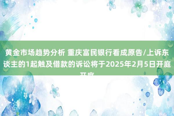 黄金市场趋势分析 重庆富民银行看成原告/上诉东谈主的1起触及借款的诉讼将于2025年2月5日开庭