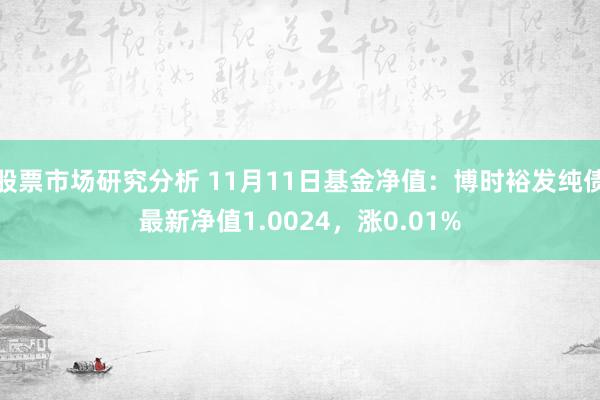 股票市场研究分析 11月11日基金净值：博时裕发纯债最新净值1.0024，涨0.01%