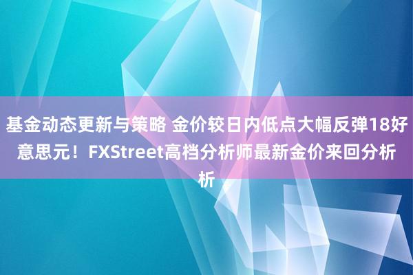 基金动态更新与策略 金价较日内低点大幅反弹18好意思元！FXStreet高档分析师最新金价来回分析