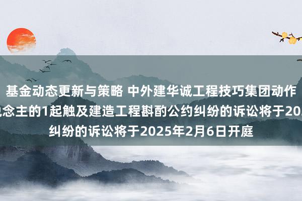 基金动态更新与策略 中外建华诚工程技巧集团动作被告/被上诉东说念主的1起触及建造工程斟酌公约纠纷的诉讼将于2025年2月6日开庭