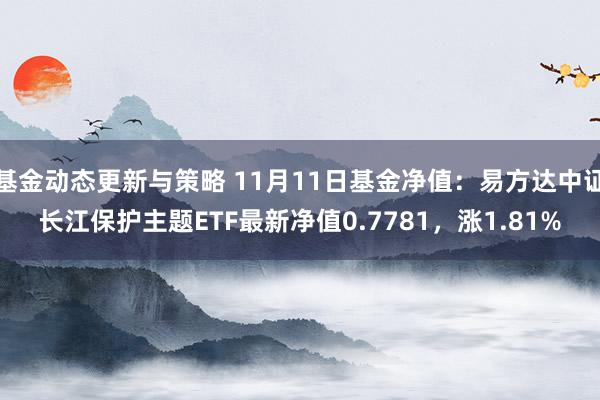 基金动态更新与策略 11月11日基金净值：易方达中证长江保护主题ETF最新净值0.7781，涨1.81%