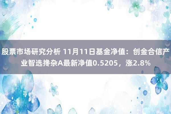 股票市场研究分析 11月11日基金净值：创金合信产业智选搀杂A最新净值0.5205，涨2.8%