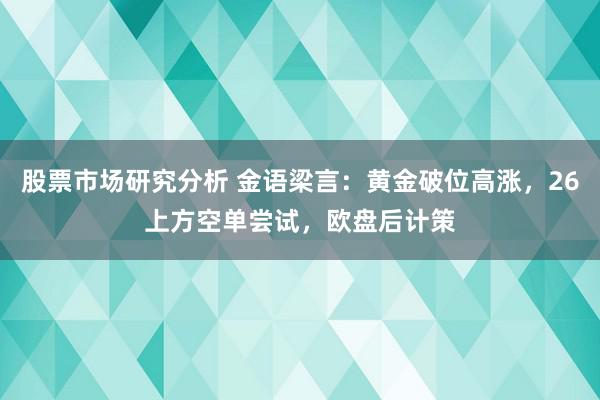 股票市场研究分析 金语梁言：黄金破位高涨，26上方空单尝试，欧盘后计策