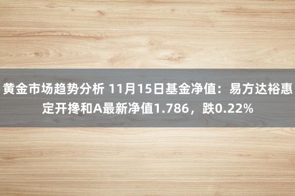 黄金市场趋势分析 11月15日基金净值：易方达裕惠定开搀和A最新净值1.786，跌0.22%